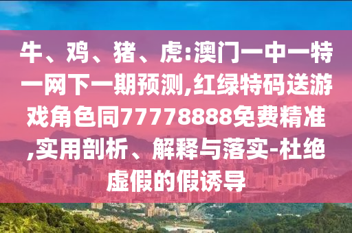 牛、雞、豬、虎:澳門一中一特一網下一期預測,紅綠特碼送游戲角色同77778888免費精準,實用剖析、解釋與落實-杜絕虛假的假誘導