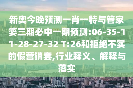 新奧今晚預測一肖一特與管家婆三期必中一期預測:06-35-11-28-27-32 T:26和拒絕不實的假營銷套,行業釋義、解釋與落實