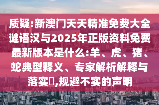 質(zhì)疑:新澳門天天精準(zhǔn)免費(fèi)大全謎語(yǔ)漢與2025年正版資料免費(fèi)最新版本是什么:羊、虎、豬、蛇典型釋義、專家解析解釋與落實(shí)?,規(guī)避不實(shí)的聲明