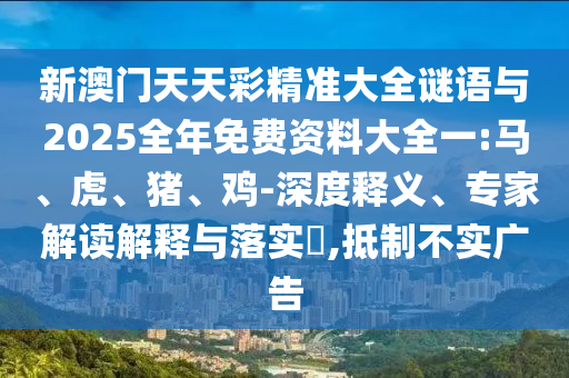 新澳門天天彩精準大全謎語與2025全年免費資料大全一:馬、虎、豬、雞-深度釋義、專家解讀解釋與落實?,抵制不實廣告