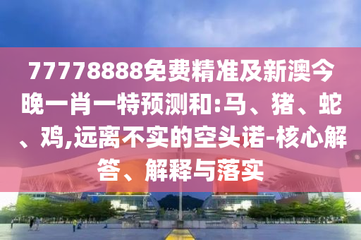 77778888免費(fèi)精準(zhǔn)及新澳今晚一肖一特預(yù)測(cè)和:馬、豬、蛇、雞,遠(yuǎn)離不實(shí)的空頭諾-核心解答、解釋與落實(shí)