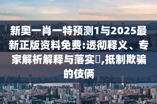 新奧一肖一特預測1與2025最新正版資料免費:透徹釋義、專家解析解釋與落實?,抵制欺騙的伎倆