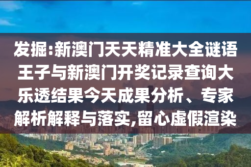 發掘:新澳門天天精準大全謎語王子與新澳門開獎記錄查詢大樂透結果今天成果分析、專家解析解釋與落實,留心虛假渲染