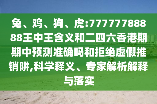 兔、雞、狗、虎:77777788888王中王含義和二四六香港期期中預測準確嗎和拒絕虛假推銷阱,科學釋義、專家解析解釋與落實