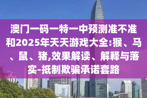 澳門一碼一特一中預(yù)測準不準和2025年天天游戲大全:猴、馬、鼠、豬,效果解讀、解釋與落實-抵制欺騙承諾套路