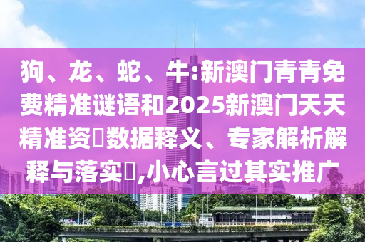 狗、龍、蛇、牛:新澳門青青免費精準謎語和2025新澳門天天精準資枓數(shù)據(jù)釋義、專家解析解釋與落實?,小心言過其實推廣