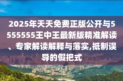 2025年天天免費正版公開與5555555王中王最新版精準解讀、專家解讀解釋與落實,抵制誤導的假把式