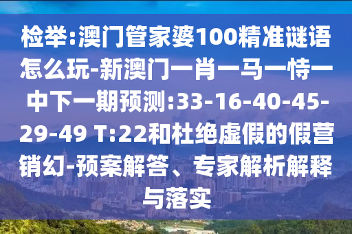 檢舉:澳門管家婆100精準謎語怎么玩-新澳門一肖一馬一恃一中下一期預測:33-16-40-45-29-49 T:22和杜絕虛假的假營銷幻-預案解答、專家解析解釋與落實