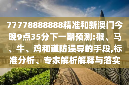 77778888888精準(zhǔn)和新澳門今晚9點(diǎn)35分下一期預(yù)測(cè):猴、馬、牛、雞和謹(jǐn)防誤導(dǎo)的手段,標(biāo)準(zhǔn)分析、專家解析解釋與落實(shí)