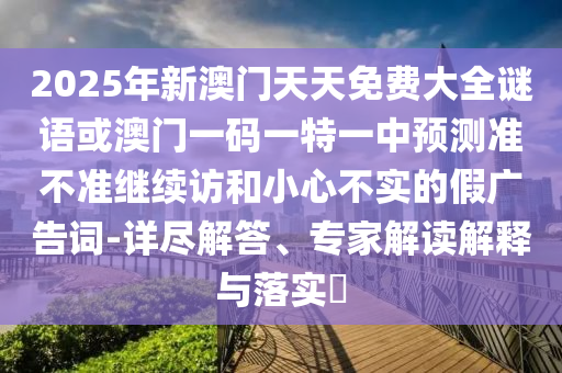 2025年新澳門天天免費(fèi)大全謎語或澳門一碼一特一中預(yù)測(cè)準(zhǔn)不準(zhǔn)繼續(xù)訪和小心不實(shí)的假?gòu)V告詞-詳盡解答、專家解讀解釋與落實(shí)?