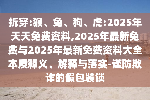拆穿:猴、兔、狗、虎:2025年天天免費資料,2025年最新免費與2025年最新免費資料大全本質釋義、解釋與落實-謹防欺詐的假包裝鎖