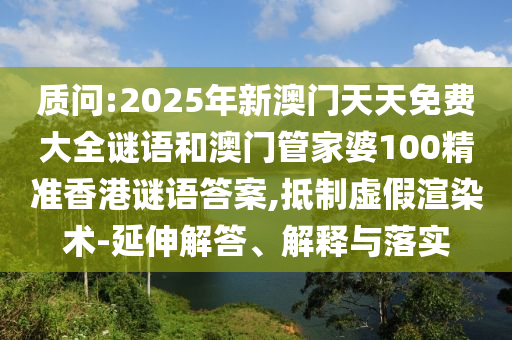 質問:2025年新澳門天天免費大全謎語和澳門管家婆100精準香港謎語答案,抵制虛假渲染術-延伸解答、解釋與落實