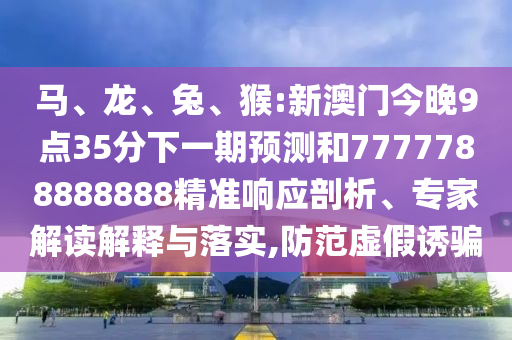 馬、龍、兔、猴:新澳門今晚9點(diǎn)35分下一期預(yù)測和7777788888888精準(zhǔn)響應(yīng)剖析、專家解讀解釋與落實(shí),防范虛假誘騙