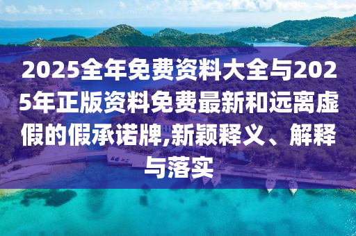 2025全年免費資料大全與2025年正版資料免費最新和遠離虛假的假承諾牌,新穎釋義、解釋與落實