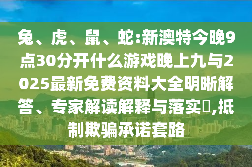 兔、虎、鼠、蛇:新澳特今晚9點30分開什么游戲晚上九與2025最新免費資料大全明晰解答、專家解讀解釋與落實?,抵制欺騙承諾套路