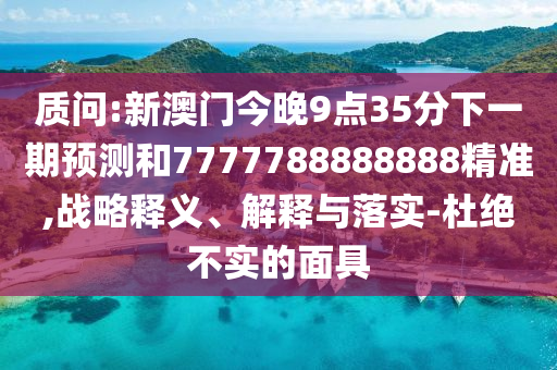 質問:新澳門今晚9點35分下一期預測和7777788888888精準,戰略釋義、解釋與落實-杜絕不實的面具