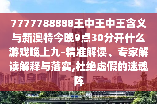 7777788888王中王中王含義與新澳特今晚9點30分開什么游戲晚上九-精準解讀、專家解讀解釋與落實,杜絕虛假的迷魂陣