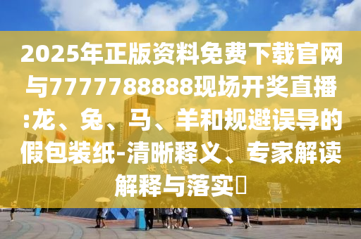 2025年正版資料免費下載官網與7777788888現場開獎直播:龍、兔、馬、羊和規避誤導的假包裝紙-清晰釋義、專家解讀解釋與落實?