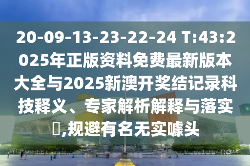 20-09-13-23-22-24 T:43:2025年正版資料免費最新版本大全與2025新澳開獎結記錄科技釋義、專家解析解釋與落實?,規避有名無實噱頭