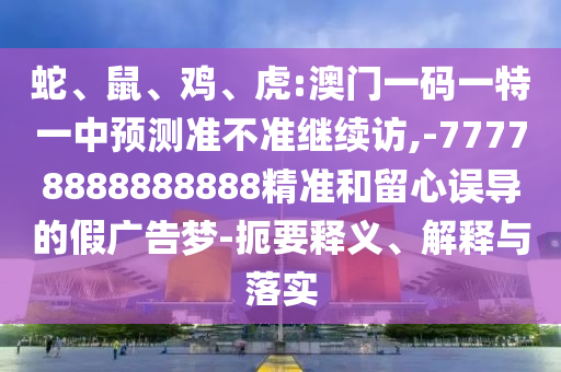 蛇、鼠、雞、虎:澳門一碼一特一中預(yù)測(cè)準(zhǔn)不準(zhǔn)繼續(xù)訪,-77778888888888精準(zhǔn)和留心誤導(dǎo)的假?gòu)V告夢(mèng)-扼要釋義、解釋與落實(shí)