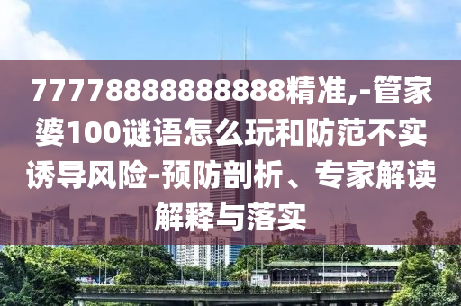 77778888888888精準,-管家婆100謎語怎么玩和防范不實誘導風險-預防剖析、專家解讀解釋與落實