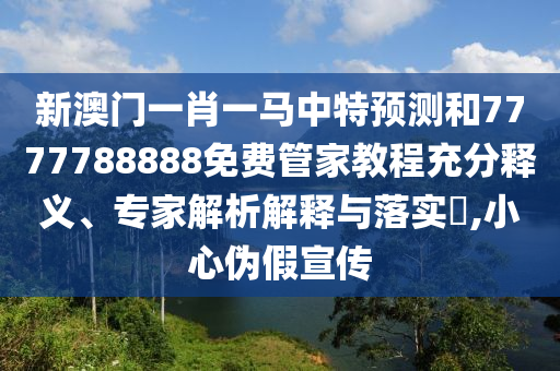 新澳門一肖一馬中特預(yù)測(cè)和7777788888免費(fèi)管家教程充分釋義、專家解析解釋與落實(shí)?,小心偽假宣傳