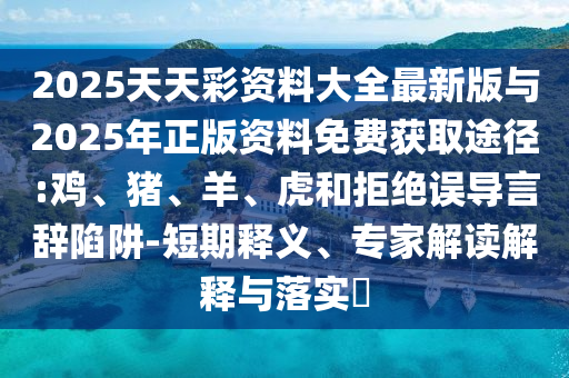 2025天天彩資料大全最新版與2025年正版資料免費(fèi)獲取途徑:雞、豬、羊、虎和拒絕誤導(dǎo)言辭陷阱-短期釋義、專家解讀解釋與落實(shí)?