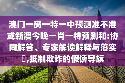 澳門一碼一特一中預測準不準或新澳今晚一肖一特預測和:協同解答、專家解讀解釋與落實?,抵制欺詐的假誘導旗