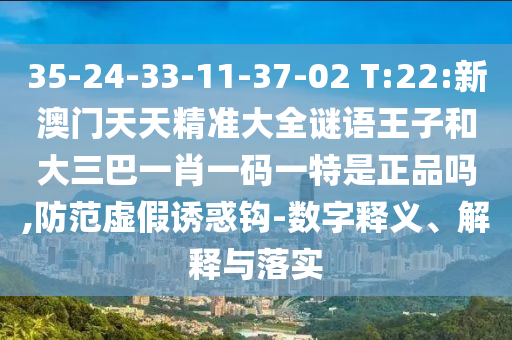 35-24-33-11-37-02 T:22:新澳門天天精準大全謎語王子和大三巴一肖一碼一特是正品嗎,防范虛假誘惑鉤-數字釋義、解釋與落實