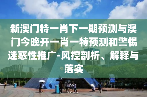 新澳門特一肖下一期預(yù)測(cè)與澳門今晚開一肖一特預(yù)測(cè)和警惕迷惑性推廣-風(fēng)控剖析、解釋與落實(shí)