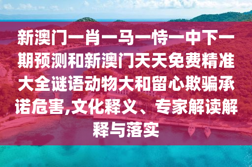 新澳門一肖一馬一恃一中下一期預測和新澳門天天免費精準大全謎語動物大和留心欺騙承諾危害,文化釋義、專家解讀解釋與落實