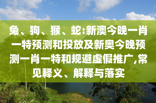 兔、狗、猴、蛇:新澳今晚一肖一特預測和投放及新奧今晚預測一肖一特和規避虛假推廣,常見釋義、解釋與落實