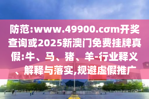 防范:www.49900.cσm開獎(jiǎng)查詢或2025新澳門免費(fèi)掛牌真假:牛、馬、豬、羊-行業(yè)釋義、解釋與落實(shí),規(guī)避虛假推廣
