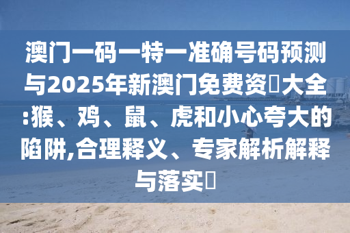 澳門一碼一特一準確號碼預測與2025年新澳門免費資枓大全:猴、雞、鼠、虎和小心夸大的陷阱,合理釋義、專家解析解釋與落實?