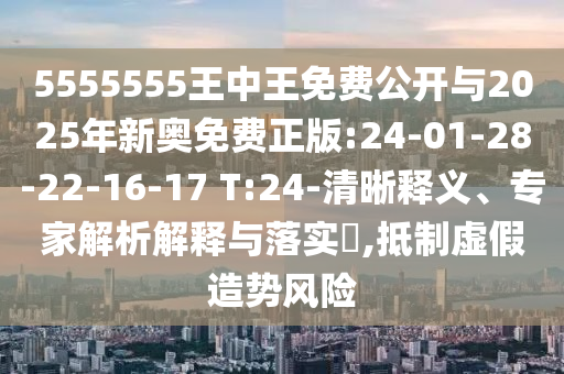 5555555王中王免費公開與2025年新奧免費正版:24-01-28-22-16-17 T:24-清晰釋義、專家解析解釋與落實?,抵制虛假造勢風險