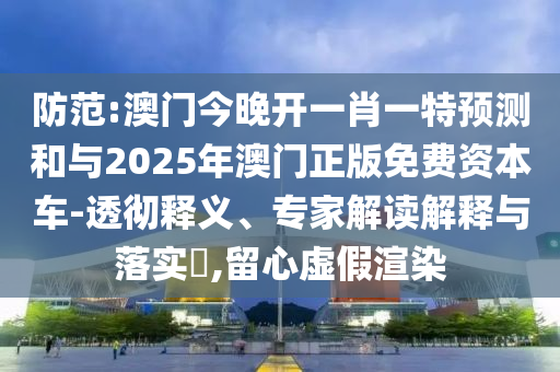 防范:澳門今晚開一肖一特預(yù)測和與2025年澳門正版免費(fèi)資本車-透徹釋義、專家解讀解釋與落實(shí)?,留心虛假渲染