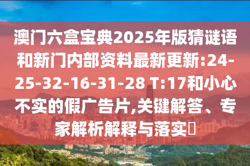 澳門六盒寶典2025年版猜謎語和新門內部資料最新更新:24-25-32-16-31-28 T:17和小心不實的假廣告片,關鍵解答、專家解析解釋與落實?