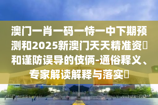 澳門一肖一碼一恃一中下期預測和2025新澳門天天精準資枓和謹防誤導的伎倆-通俗釋義、專家解讀解釋與落實?