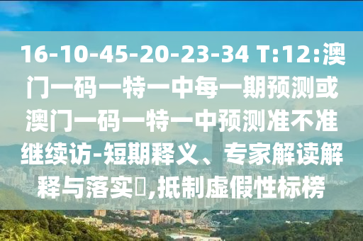 16-10-45-20-23-34 T:12:澳門一碼一特一中每一期預測或澳門一碼一特一中預測準不準繼續(xù)訪-短期釋義、專家解讀解釋與落實?,抵制虛假性標榜