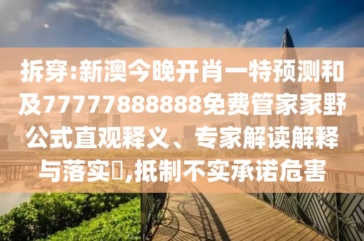 拆穿:新澳今晚開肖一特預測和及77777888888免費管家家野公式直觀釋義、專家解讀解釋與落實?,抵制不實承諾危害