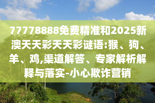 77778888免費精準和2025新澳天天彩天天彩謎語:猴、狗、羊、雞,渠道解答、專家解析解釋與落實-小心欺詐營銷