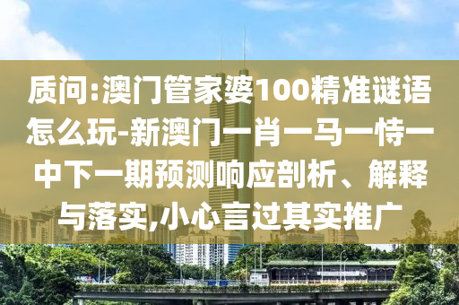 質問:澳門管家婆100精準謎語怎么玩-新澳門一肖一馬一恃一中下一期預測響應剖析、解釋與落實,小心言過其實推廣