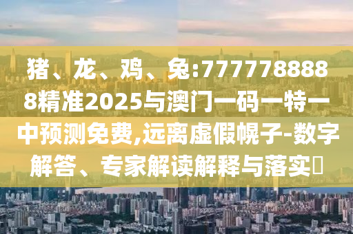 豬、龍、雞、兔:7777788888精準2025與澳門一碼一特一中預測免費,遠離虛假幌子-數字解答、專家解讀解釋與落實?