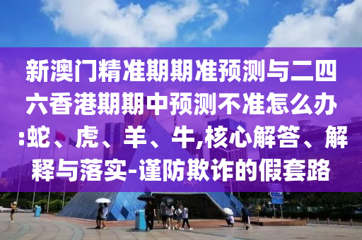 新澳門精準(zhǔn)期期準(zhǔn)預(yù)測與二四六香港期期中預(yù)測不準(zhǔn)怎么辦:蛇、虎、羊、牛,核心解答、解釋與落實-謹(jǐn)防欺詐的假套路