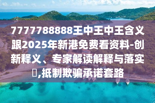 7777788888王中王中王含義跟2025年新港免費看資料-創(chuàng)新釋義、專家解讀解釋與落實?,抵制欺騙承諾套路