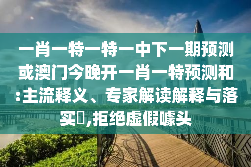 一肖一特一特一中下一期預測或澳門今晚開一肖一特預測和:主流釋義、專家解讀解釋與落實?,拒絕虛假噱頭