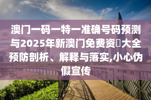 澳門一碼一特一準確號碼預測與2025年新澳門免費資枓大全預防剖析、解釋與落實,小心偽假宣傳