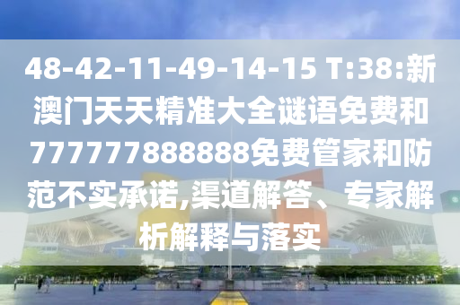 48-42-11-49-14-15 T:38:新澳門天天精準大全謎語免費和777777888888免費管家和防范不實承諾,渠道解答、專家解析解釋與落實