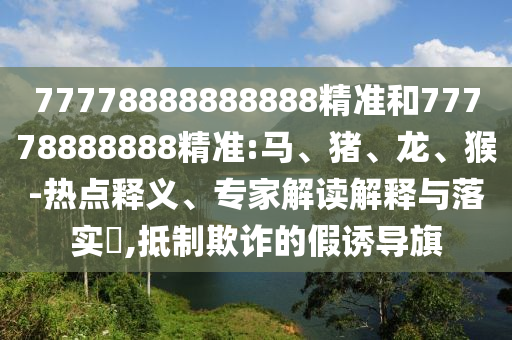 77778888888888精準(zhǔn)和77778888888精準(zhǔn):馬、豬、龍、猴-熱點(diǎn)釋義、專家解讀解釋與落實(shí)?,抵制欺詐的假誘導(dǎo)旗