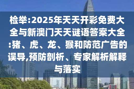 檢舉:2025年天天開彩免費大全與新澳門天天謎語答案大全:豬、虎、龍、猴和防范廣告的誤導,預防剖析、專家解析解釋與落實